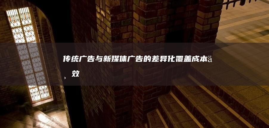 传统广告与新媒体广告的差异化：覆盖、成本与效果分析