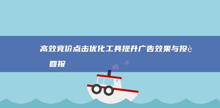 高效竞价点击优化工具：提升广告效果与投资回报率