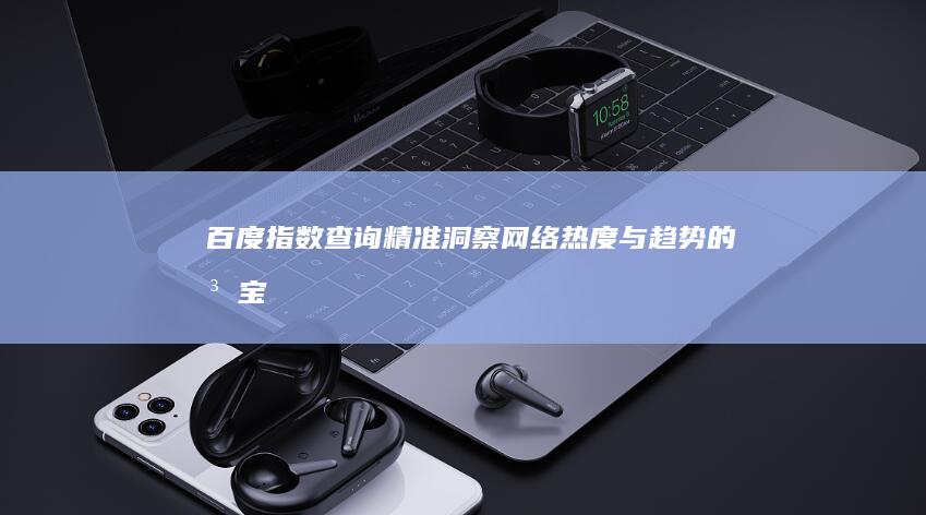 百度指数查询：精准洞察网络热度与趋势的法宝