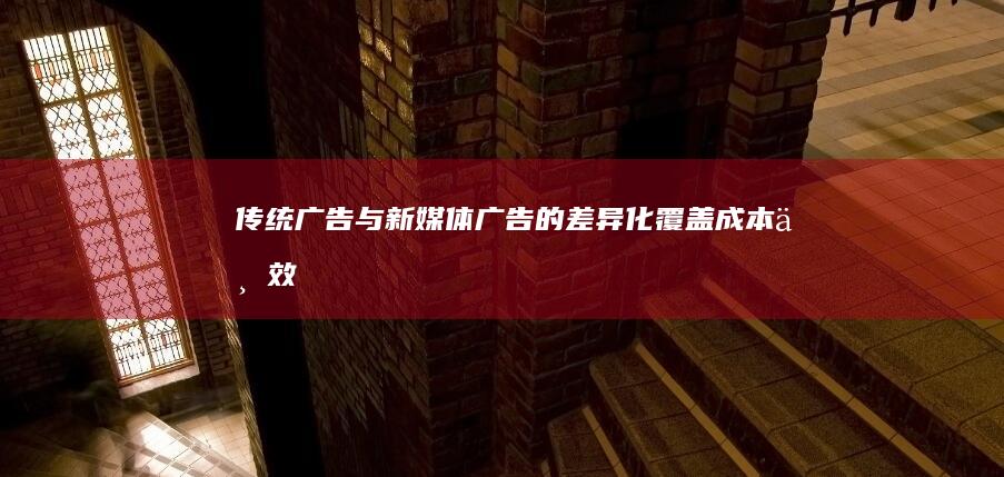 传统广告与新媒体广告的差异化：覆盖、成本与效果分析